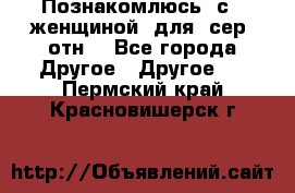 Познакомлюсь  с   женщиной  для  сер  отн. - Все города Другое » Другое   . Пермский край,Красновишерск г.